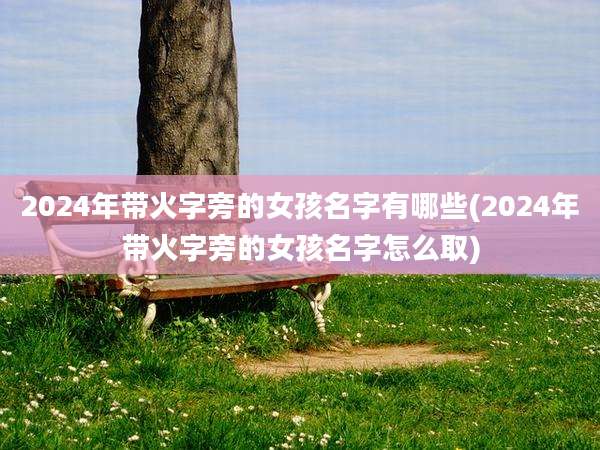 2024年带火字旁的女孩名字有哪些(2024年带火字旁的女孩名字怎么取)