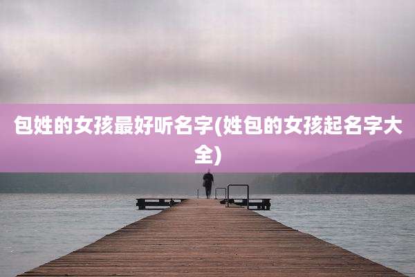 包姓的女孩最好听名字(姓包的女孩起名字大全)