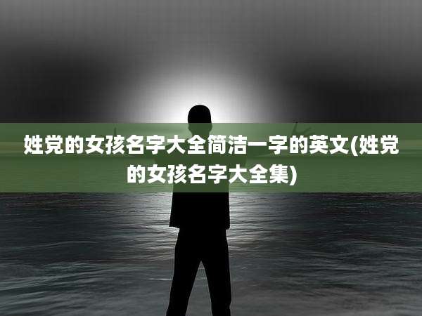 姓党的女孩名字大全简洁一字的英文(姓党的女孩名字大全集)