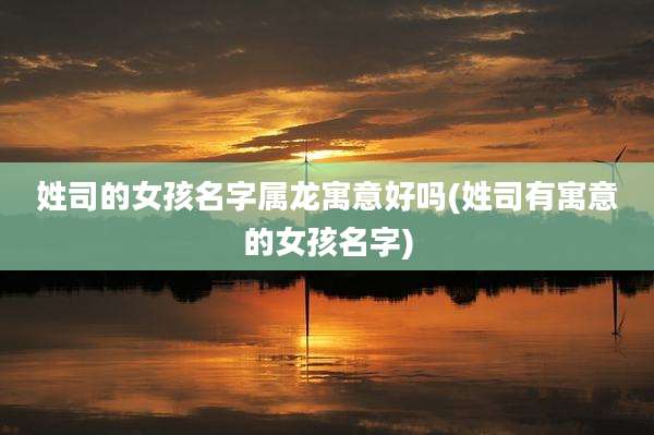 姓司的女孩名字属龙寓意好吗(姓司有寓意的女孩名字)