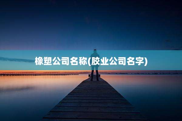 橡塑公司名称(胶业公司名字)