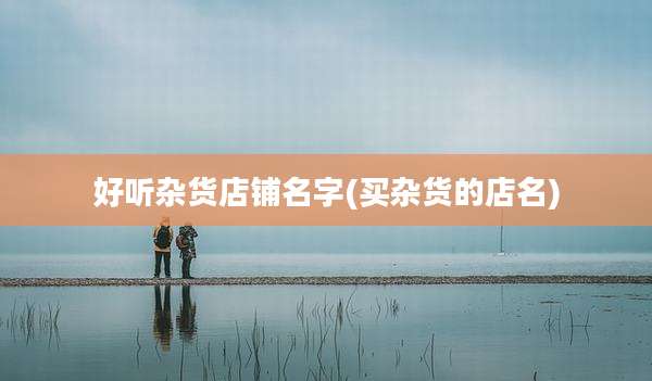 好听杂货店铺名字(买杂货的店名)