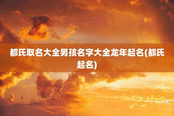 都氏取名大全男孩名字大全龙年起名(都氏起名)