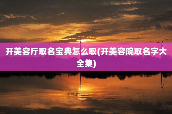 开美容厅取名宝典怎么取(开美容院取名字大全集)