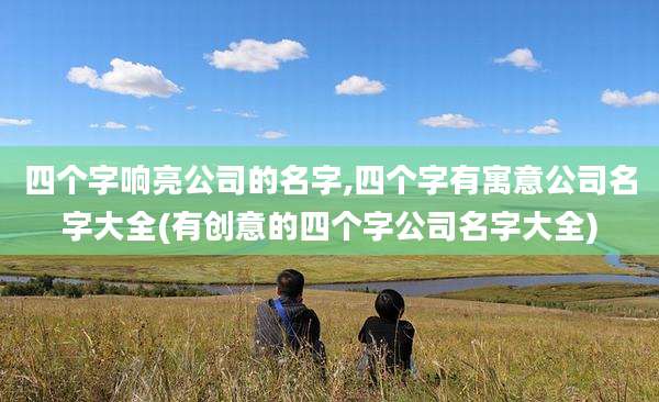 四个字响亮公司的名字,四个字有寓意公司名字大全(有创意的四个字公司名字大全)