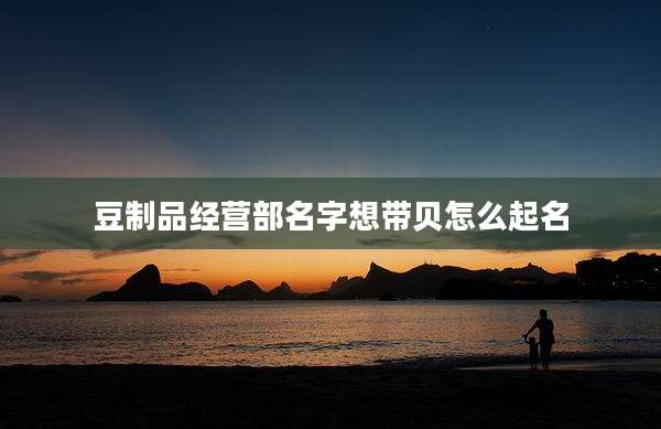 豆制品经营部名字想带贝怎么起名