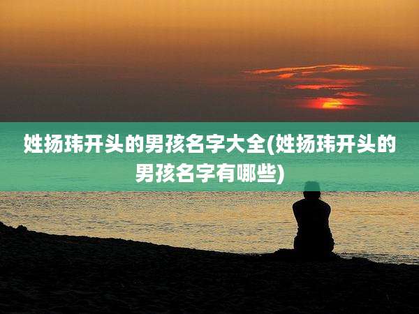 姓扬玮开头的男孩名字大全(姓扬玮开头的男孩名字有哪些)