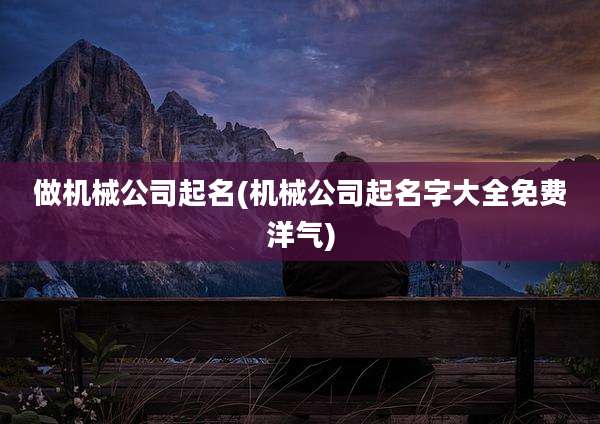做机械公司起名(机械公司起名字大全免费洋气)