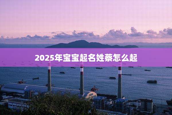 2025年宝宝起名姓蔡怎么起