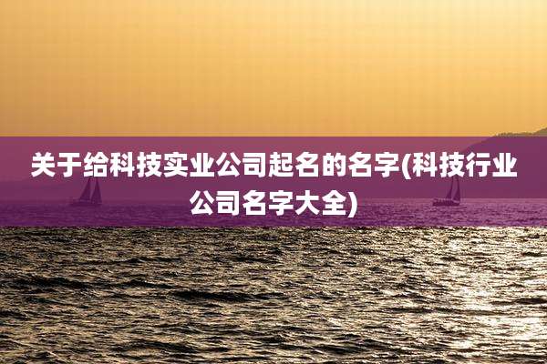 关于给科技实业公司起名的名字(科技行业公司名字大全)