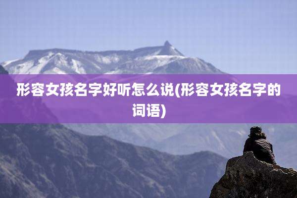 形容女孩名字好听怎么说(形容女孩名字的词语)