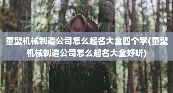 重型机械制造公司怎么起名大全四个字(重型机械制造公司怎么起名大全好听)