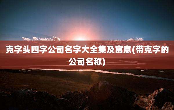 克字头四字公司名字大全集及寓意(带克字的公司名称)