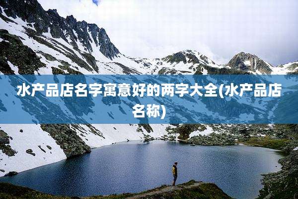 水产品店名字寓意好的两字大全(水产品店名称)