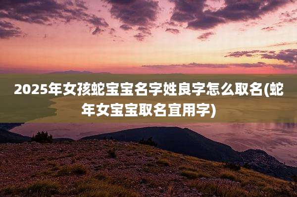2025年女孩蛇宝宝名字姓良字怎么取名(蛇年女宝宝取名宜用字)