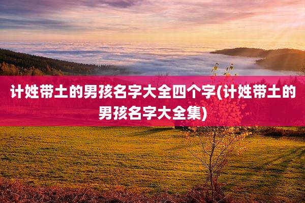 计姓带土的男孩名字大全四个字(计姓带土的男孩名字大全集)