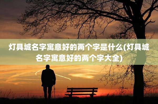 灯具城名字寓意好的两个字是什么(灯具城名字寓意好的两个字大全)