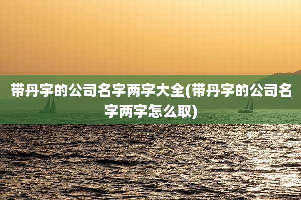 带丹字的公司名字两字大全(带丹字的公司名字两字怎么取)