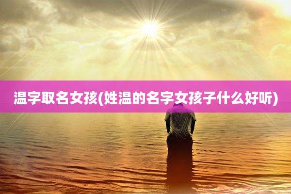 温字取名女孩(姓温的名字女孩子什么好听)