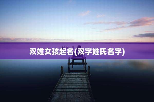 双姓女孩起名(双字姓氏名字)