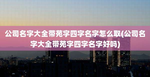 公司名字大全带苑字四字名字怎么取(公司名字大全带苑字四字名字好吗)