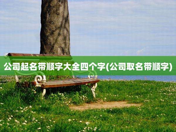 公司起名带顺字大全四个字(公司取名带顺字)