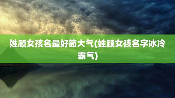 姓顾女孩名最好简大气(姓顾女孩名字冰冷霸气)