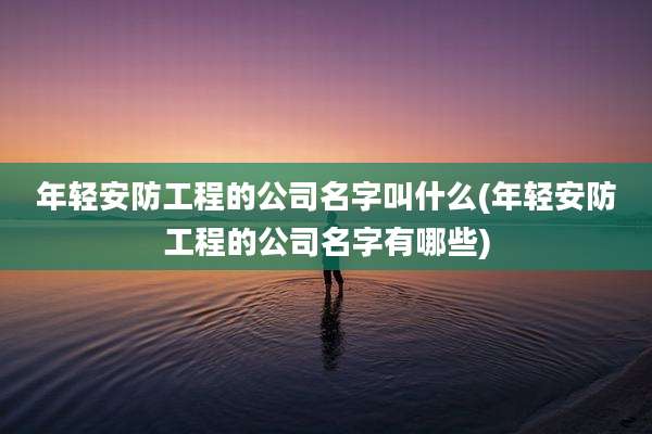 年轻安防工程的公司名字叫什么(年轻安防工程的公司名字有哪些)