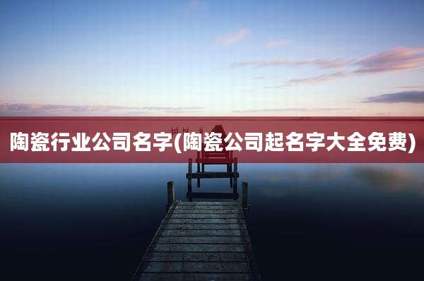 陶瓷行业公司名字(陶瓷公司起名字大全免费)