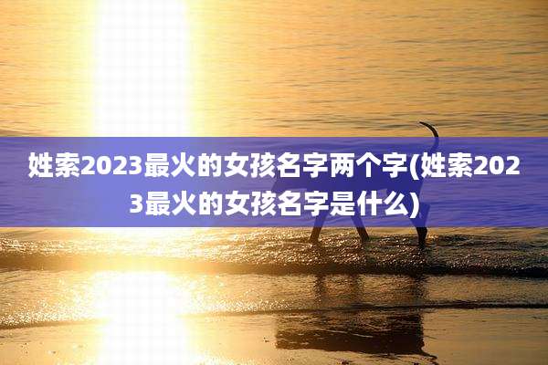姓索2023最火的女孩名字两个字(姓索2023最火的女孩名字是什么)