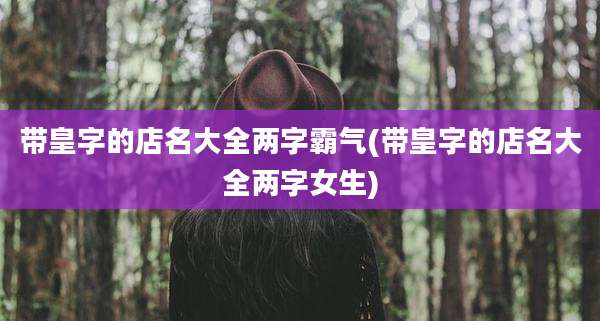 带皇字的店名大全两字霸气(带皇字的店名大全两字女生)
