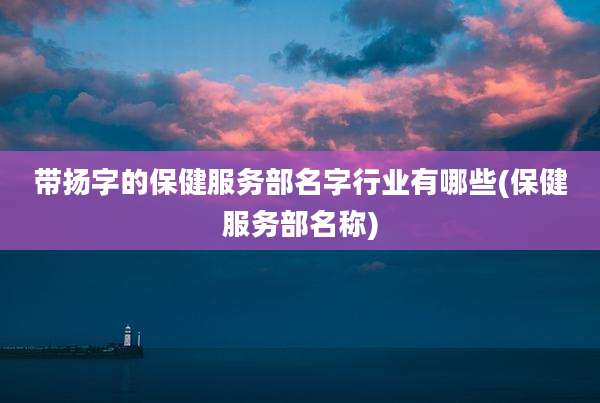 带扬字的保健服务部名字行业有哪些(保健服务部名称)