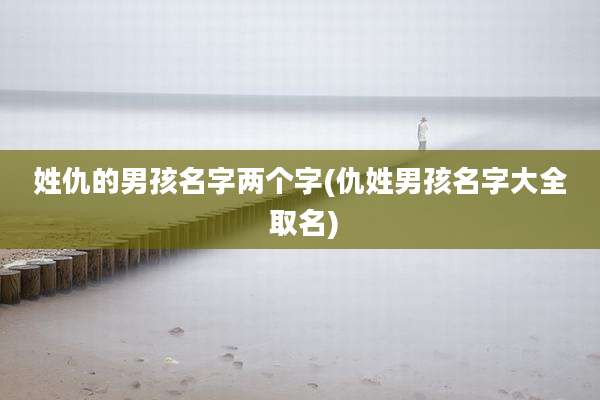 姓仇的男孩名字两个字(仇姓男孩名字大全 取名)
