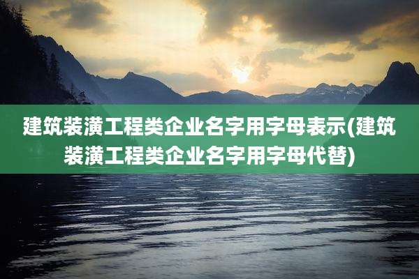 建筑装潢工程类企业名字用字母表示(建筑装潢工程类企业名字用字母代替)
