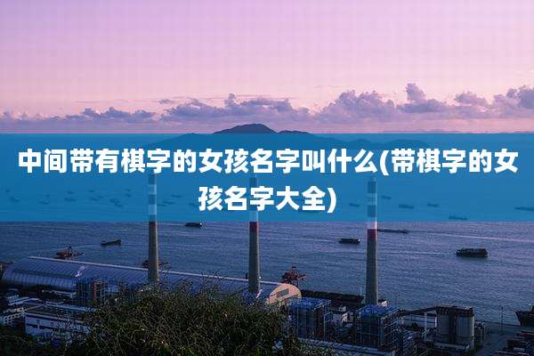 中间带有棋字的女孩名字叫什么(带棋字的女孩名字大全)