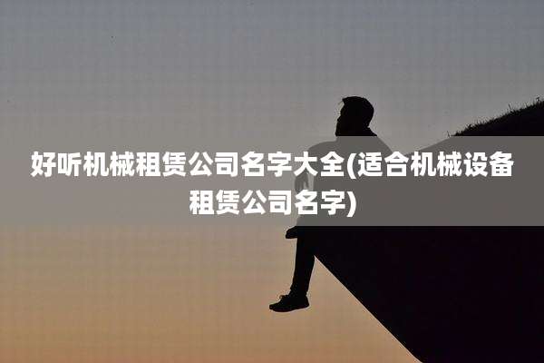 好听机械租赁公司名字大全(适合机械设备租赁公司名字)