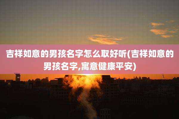 吉祥如意的男孩名字怎么取好听(吉祥如意的男孩名字,寓意健康平安)