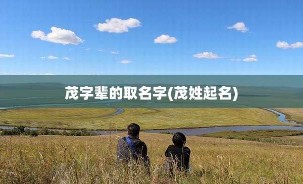 茂字辈的取名字(茂姓起名)