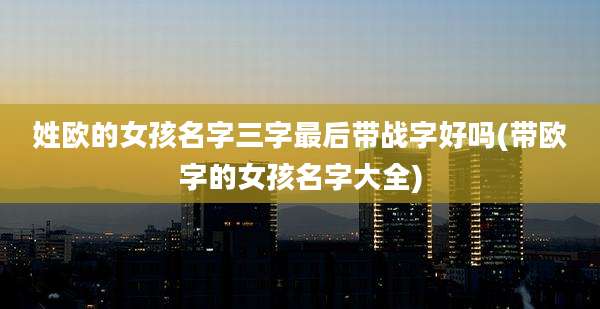 姓欧的女孩名字三字最后带战字好吗(带欧字的女孩名字大全)