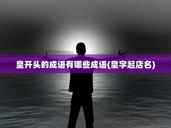 皇开头的成语有哪些成语(皇字起店名)