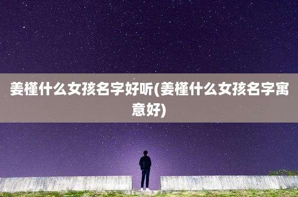 姜槿什么女孩名字好听(姜槿什么女孩名字寓意好)