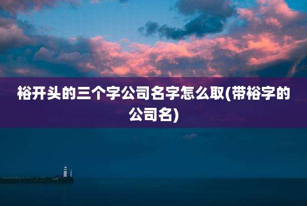 裕开头的三个字公司名字怎么取(带裕字的公司名)