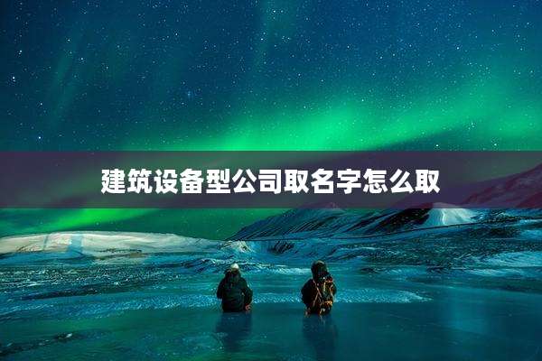 建筑设备型公司取名字怎么取