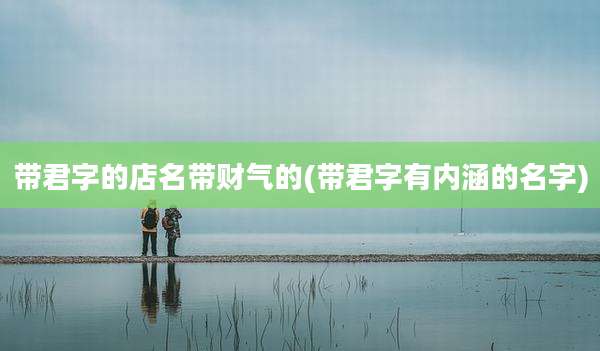 带君字的店名带财气的(带君字有内涵的名字)