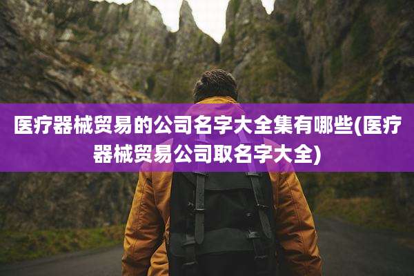 医疗器械贸易的公司名字大全集有哪些(医疗器械贸易公司取名字大全)