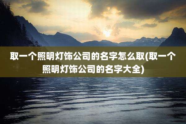 取一个照明灯饰公司的名字怎么取(取一个照明灯饰公司的名字大全)
