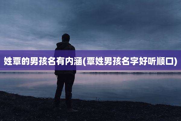 姓覃的男孩名有内涵(覃姓男孩名字好听顺口)