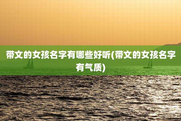 带文的女孩名字有哪些好听(带文的女孩名字有气质)