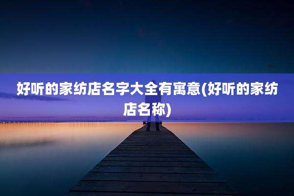 好听的家纺店名字大全有寓意(好听的家纺店名称)