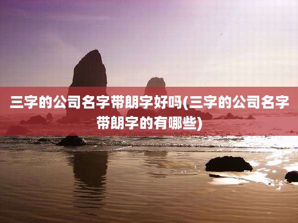 三字的公司名字带朗字好吗(三字的公司名字带朗字的有哪些)